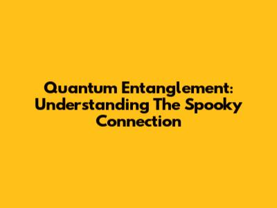 Quantum Entanglement: Understanding The Spooky Connection