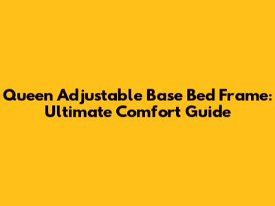 Queen Adjustable Base Bed Frame: Ultimate Comfort Guide