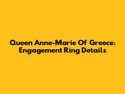 Queen Anne-Marie Of Greece: Engagement Ring Details