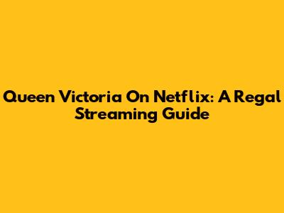 Queen Victoria On Netflix: A Regal Streaming Guide