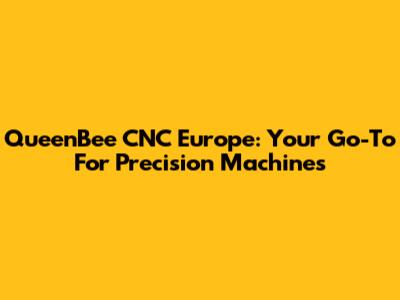 QueenBee CNC Europe: Your Go-To For Precision Machines