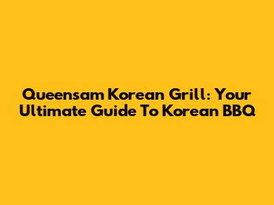 Queensam Korean Grill: Your Ultimate Guide To Korean BBQ