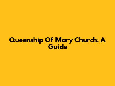 Queenship Of Mary Church: A Guide