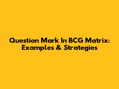 Question Mark In BCG Matrix: Examples & Strategies