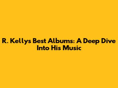 R. Kelly's Best Albums: A Deep Dive Into His Music