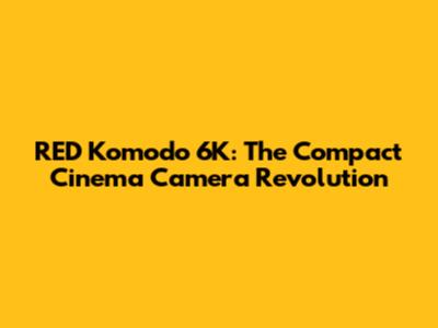 RED Komodo 6K: The Compact Cinema Camera Revolution