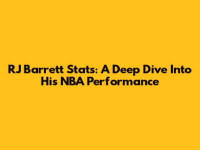 RJ Barrett Stats: A Deep Dive Into His NBA Performance