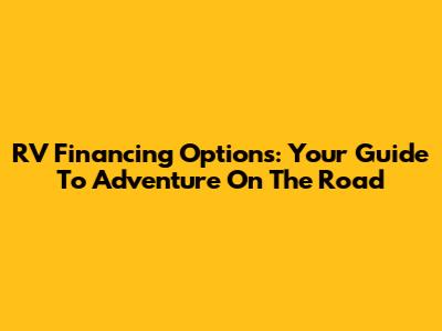 RV Financing Options: Your Guide To Adventure On The Road