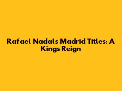Rafael Nadal's Madrid Titles: A King's Reign