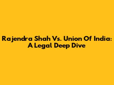 Rajendra Shah Vs. Union Of India: A Legal Deep Dive