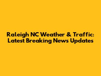 Raleigh NC Weather & Traffic: Latest Breaking News Updates