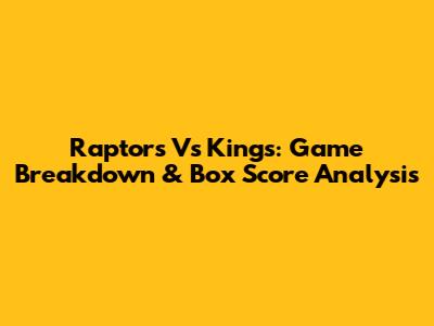 Raptors Vs Kings: Game Breakdown & Box Score Analysis