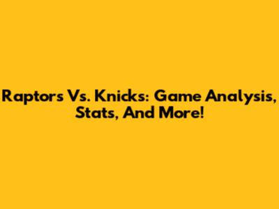Raptors Vs. Knicks: Game Analysis, Stats, And More!