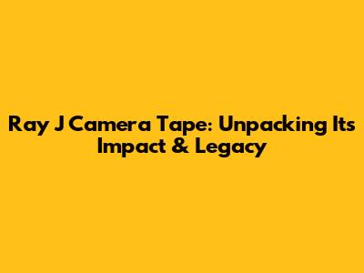 Ray J Camera Tape: Unpacking Its Impact & Legacy