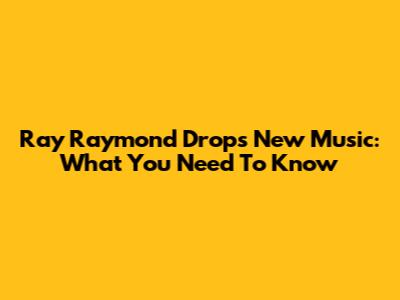 Ray Raymond Drops New Music: What You Need To Know