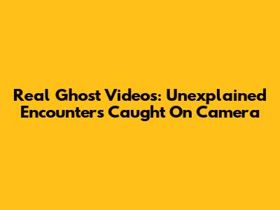 Real Ghost Videos: Unexplained Encounters Caught On Camera
