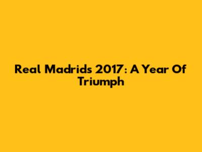 Real Madrid's 2017: A Year Of Triumph