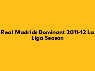Real Madrid's Dominant 2011-12 La Liga Season