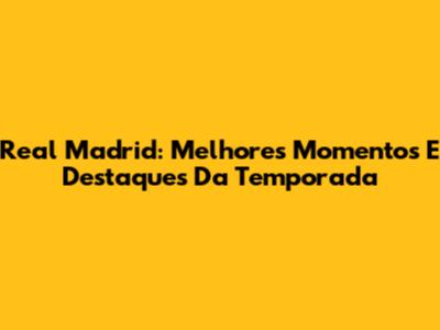 Real Madrid: Melhores Momentos E Destaques Da Temporada