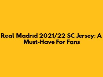 Real Madrid 2021/22 SC Jersey: A Must-Have For Fans