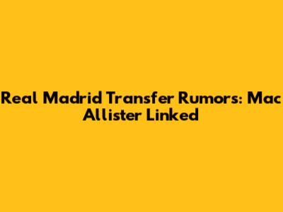 Real Madrid Transfer Rumors: Mac Allister Linked