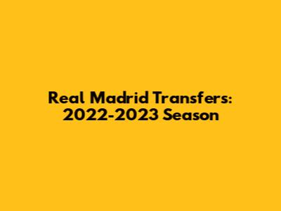 Real Madrid Transfers: 2022-2023 Season