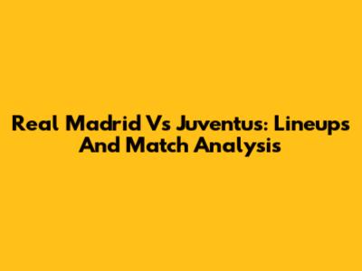 Real Madrid Vs Juventus: Lineups And Match Analysis