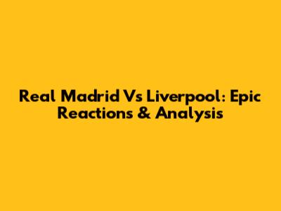 Real Madrid Vs Liverpool: Epic Reactions & Analysis