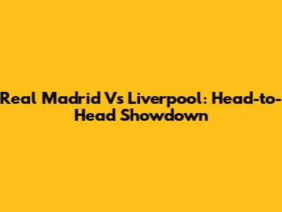 Real Madrid Vs Liverpool: Head-to-Head Showdown