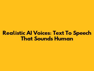 Realistic AI Voices: Text To Speech That Sounds Human