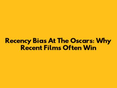 Recency Bias At The Oscars: Why Recent Films Often Win