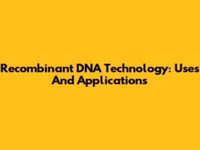 Recombinant DNA Technology: Uses And Applications