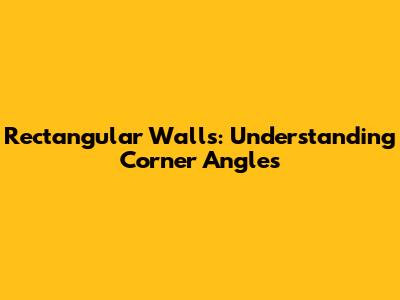 Rectangular Walls: Understanding Corner Angles