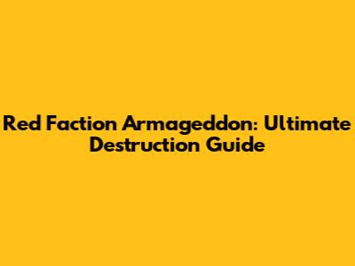 Red Faction Armageddon: Ultimate Destruction Guide