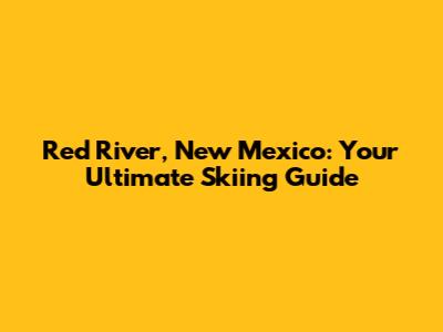 Red River, New Mexico: Your Ultimate Skiing Guide