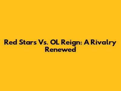 Red Stars Vs. OL Reign: A Rivalry Renewed