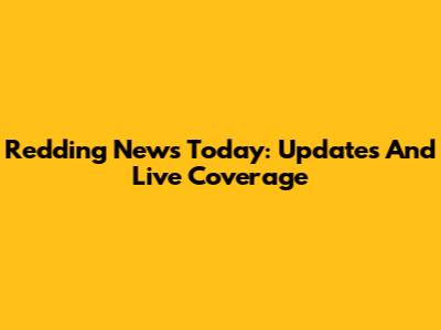 Redding News Today: Updates And Live Coverage