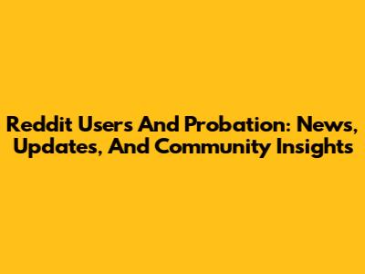 Reddit Users And Probation: News, Updates, And Community Insights