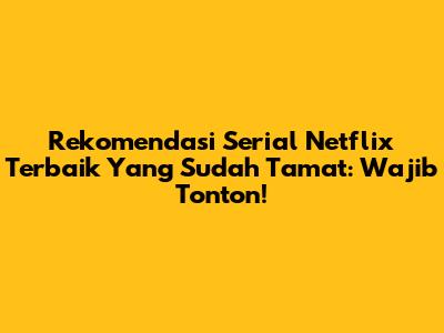 Rekomendasi Serial Netflix Terbaik Yang Sudah Tamat: Wajib Tonton!