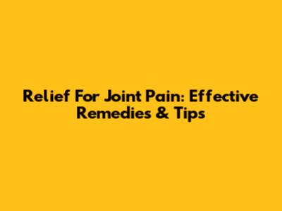 Relief For Joint Pain: Effective Remedies & Tips