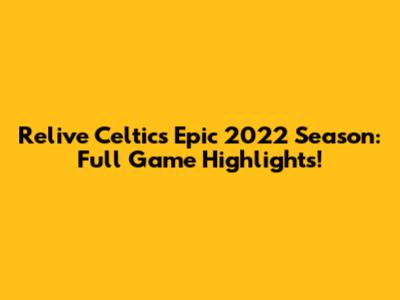Relive Celtics' Epic 2022 Season: Full Game Highlights!