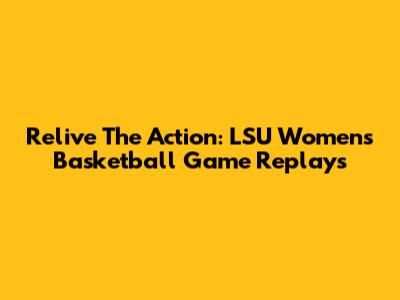 Relive The Action: LSU Women's Basketball Game Replays