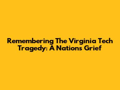 Remembering The Virginia Tech Tragedy: A Nation's Grief