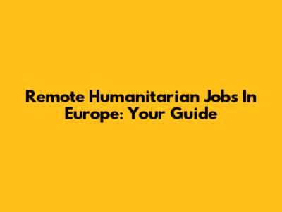Remote Humanitarian Jobs In Europe: Your Guide