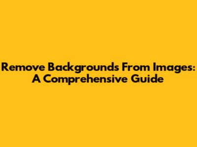 Remove Backgrounds From Images: A Comprehensive Guide