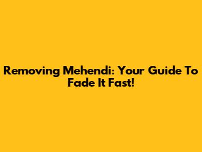 Removing Mehendi: Your Guide To Fade It Fast!