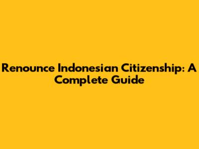 Renounce Indonesian Citizenship: A Complete Guide