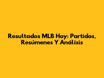 Resultados MLB Hoy: Partidos, Resúmenes Y Análisis