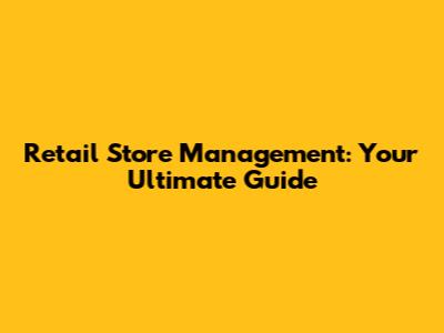 Retail Store Management: Your Ultimate Guide