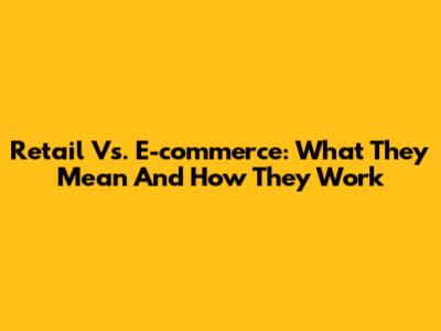Retail Vs. E-commerce: What They Mean And How They Work